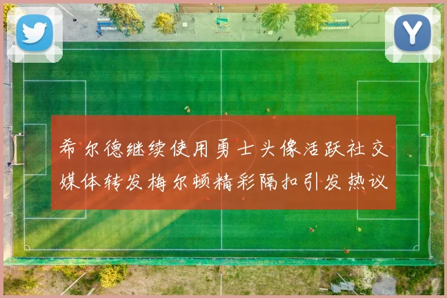希尔德继续使用勇士头像活跃社交媒体转发梅尔顿精彩隔扣引发热议