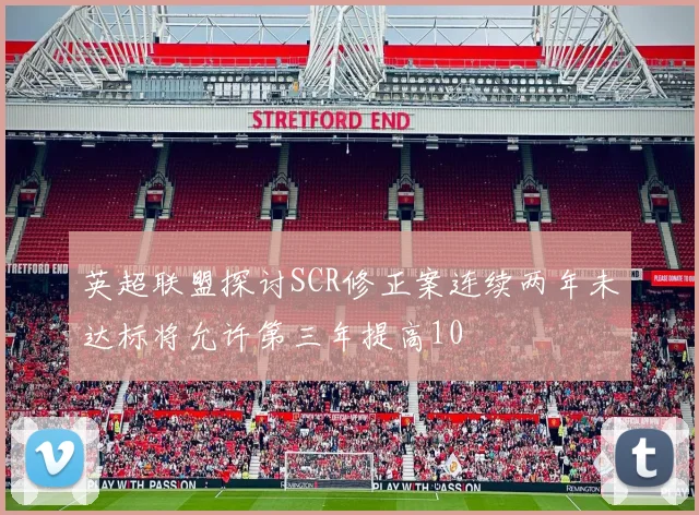 英超联盟探讨SCR修正案连续两年未达标将允许第三年提高10