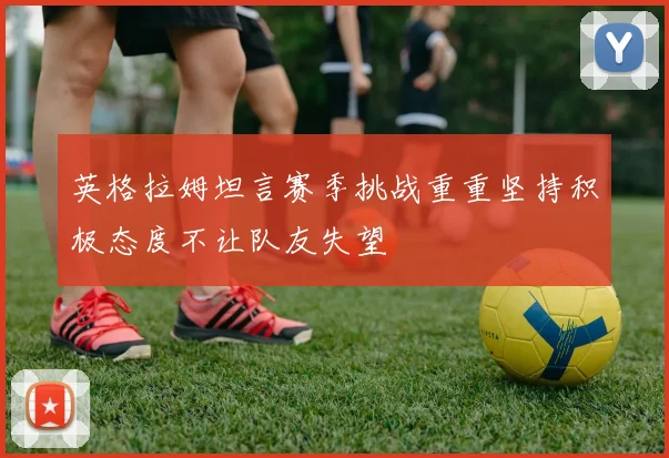 英格拉姆坦言赛季挑战重重坚持积极态度不让队友失望