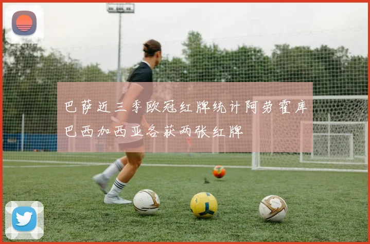 巴萨近三季欧冠红牌统计阿劳霍库巴西加西亚各获两张红牌