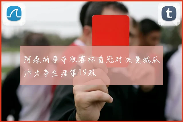 阿森纳争夺联赛杯首冠对决曼城瓜帅力争生涯第19冠