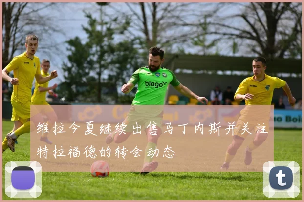 维拉今夏继续出售马丁内斯并关注特拉福德的转会动态