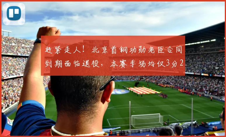 赶紧走人！北京首钢功勋老臣合同到期面临退役，本赛季场均仅3分2助