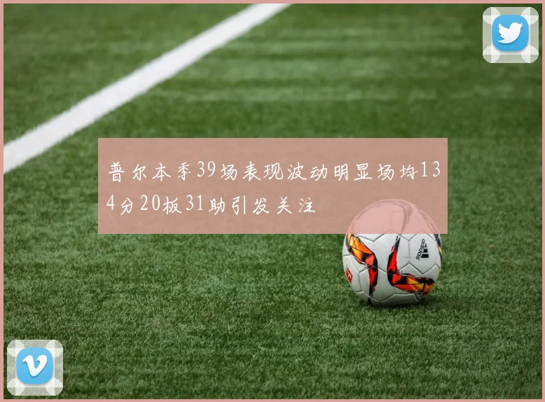 普尔本季39场表现波动明显场均134分20板31助引发关注