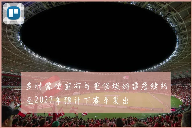 多特蒙德宣布与重伤埃姆雷詹续约至2027年预计下赛季复出