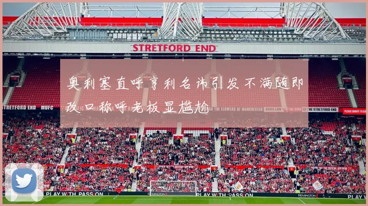 奥利塞直呼亨利名讳引发不满随即改口称呼老板显尴尬