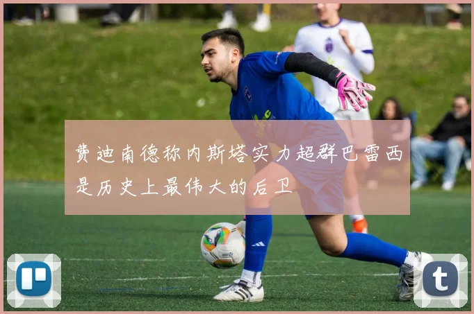费迪南德称内斯塔实力超群巴雷西是历史上最伟大的后卫
