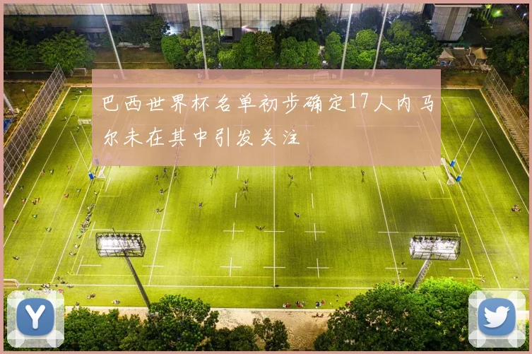 巴西世界杯名单初步确定17人内马尔未在其中引发关注