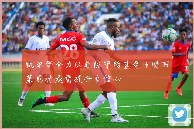 凯尔登全力以赴防守约基奇卡特布莱恩特亟需提升自信心