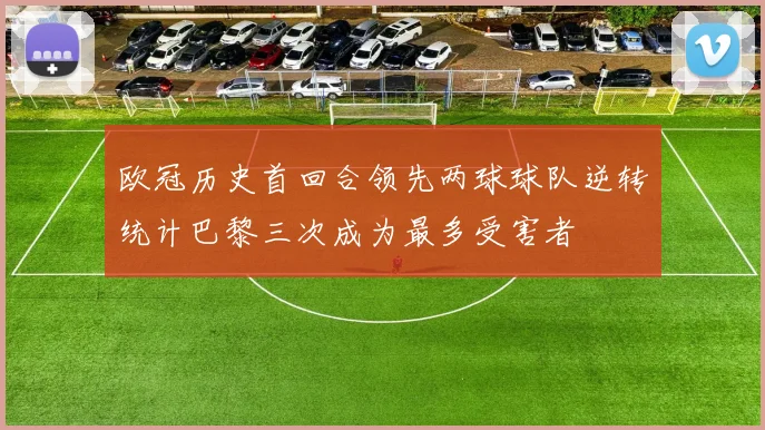 欧冠历史首回合领先两球球队逆转统计巴黎三次成为最多受害者