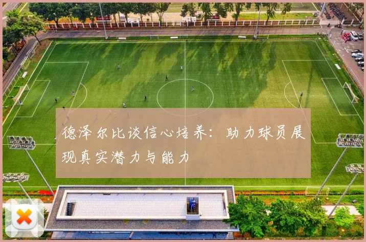 德泽尔比谈信心培养：助力球员展现真实潜力与能力
