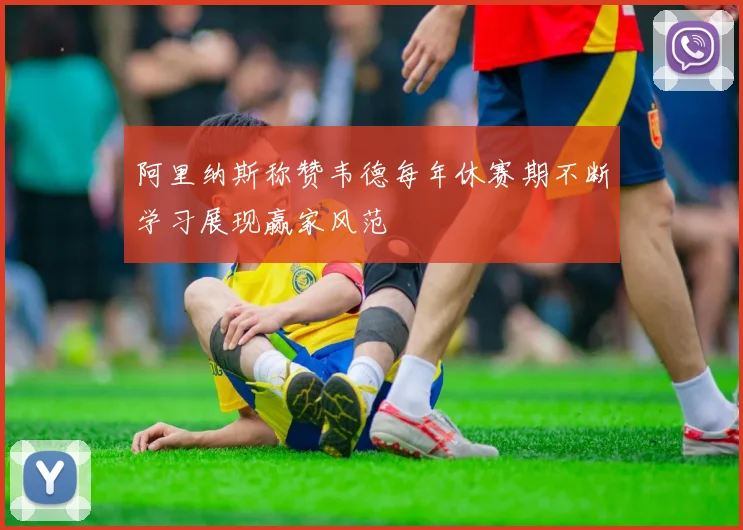 阿里纳斯称赞韦德每年休赛期不断学习展现赢家风范