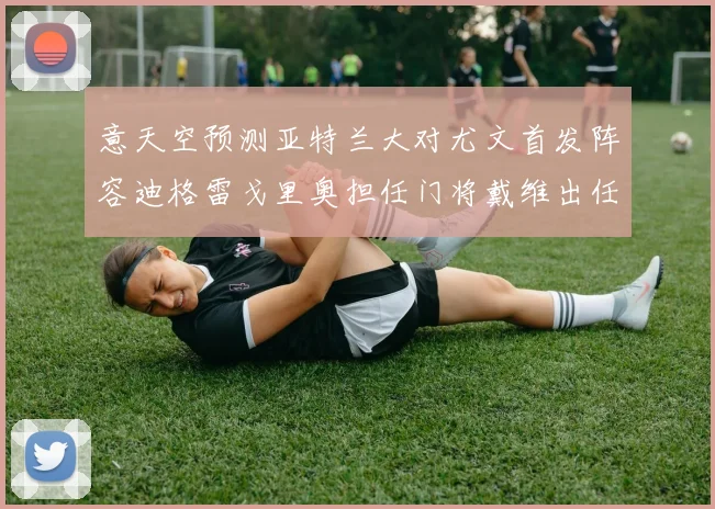 意天空预测亚特兰大对尤文首发阵容迪格雷戈里奥担任门将戴维出任中锋