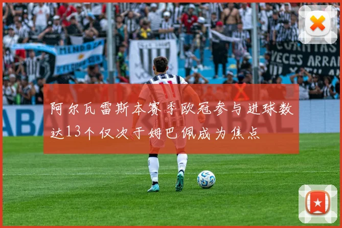 阿尔瓦雷斯本赛季欧冠参与进球数达13个仅次于姆巴佩成为焦点