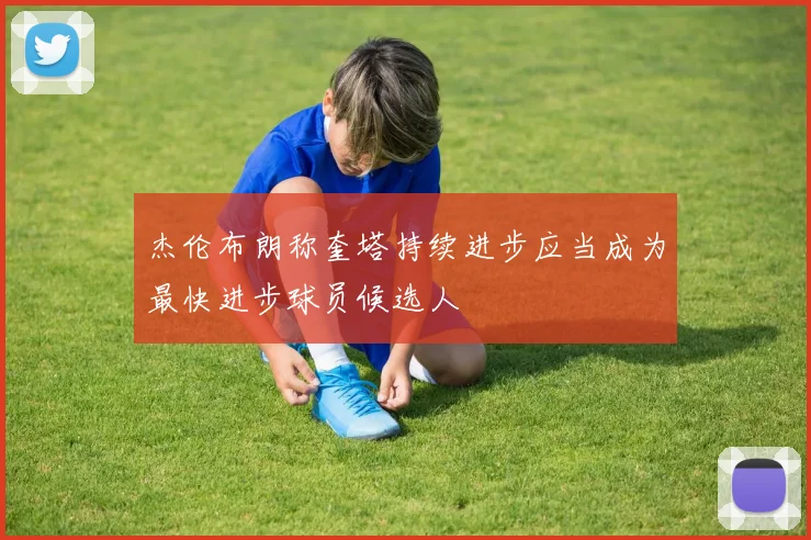 杰伦布朗称奎塔持续进步应当成为最快进步球员候选人